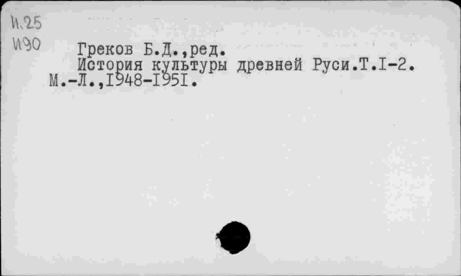 ﻿К25
Греков Б.Д.,ред.
История культуры древней Руси.T.1-2.
М.-Л.,1948-1951.